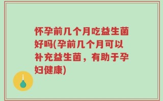 怀孕前几个月吃益生菌好吗(孕前几个月可以补充益生菌，有助于孕妇健康)
