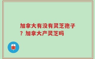 加拿大有没有灵芝孢子？加拿大产灵芝吗