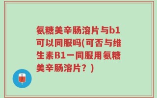 氨糖美辛肠溶片与b1可以同服吗(可否与维生素B1一同服用氨糖美辛肠溶片？)