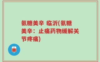 氨糖美辛 临沂(氨糖美辛：止痛药物缓解关节疼痛)