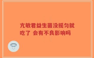 亢敏君益生菌没摇匀就吃了 会有不良影响吗