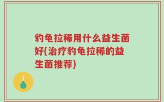 豹龟拉稀用什么益生菌好(治疗豹龟拉稀的益生菌推荐)