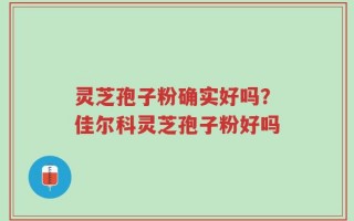 灵芝孢子粉确实好吗？佳尔科灵芝孢子粉好吗