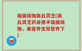 瑞丽瑜伽商丘灵芝(商丘灵芝药业携手瑞丽瑜伽，美容养生双管齐下)