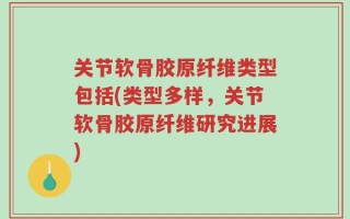 关节软骨胶原纤维类型包括(类型多样，关节软骨胶原纤维研究进展)