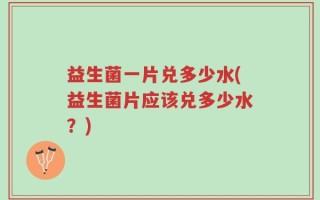 益生菌一片兑多少水(益生菌片应该兑多少水？)