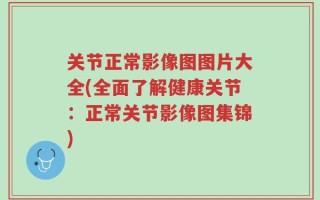 关节正常影像图图片大全(全面了解健康关节：正常关节影像图集锦)