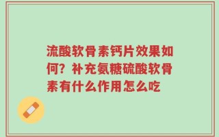 流酸软骨素钙片效果如何？补充氨糖硫酸软骨素有什么作用怎么吃