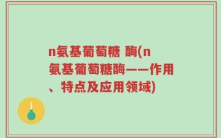 n氨基葡萄糖 酶(n氨基葡萄糖酶——作用、特点及应用领域)