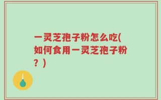 一灵芝孢子粉怎么吃(如何食用一灵芝孢子粉？)