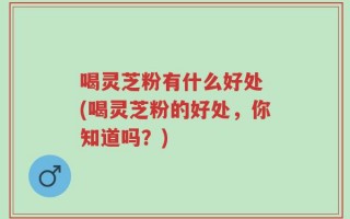 喝灵芝粉有什么好处 (喝灵芝粉的好处，你知道吗？)