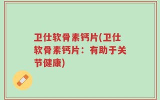 卫仕软骨素钙片(卫仕软骨素钙片：有助于关节健康)