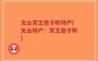 文山灵芝孢子粉特产(文山特产：灵芝孢子粉)