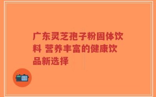 广东灵芝孢子粉固体饮料 营养丰富的健康饮品新选择