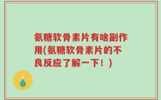 氨糖软骨素片有啥副作用(氨糖软骨素片的不良反应了解一下！)
