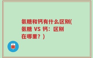 氨糖和钙有什么区别(氨糖 VS 钙：区别在哪里？)