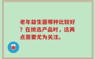 老年益生菌哪种比较好？在挑选产品时，这两点需要尤为关注。