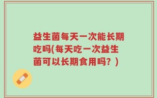 益生菌每天一次能长期吃吗(每天吃一次益生菌可以长期食用吗？)