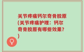 关节疼痛钙尔奇骨胶原(关节疼痛护理：钙尔奇骨胶原有哪些效果？)