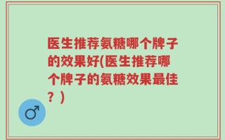 医生推荐氨糖哪个牌子的效果好(医生推荐哪个牌子的氨糖效果最佳？)