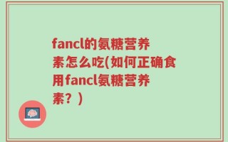 fancl的氨糖营养素怎么吃(如何正确食用fancl氨糖营养素？)
