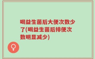 喝益生菌后大便次数少了(喝益生菌后排便次数明显减少)