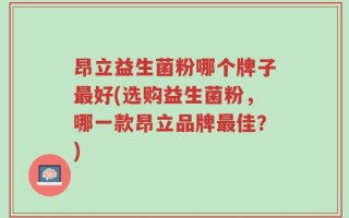 昂立益生菌粉哪个牌子最好(选购益生菌粉，哪一款昂立品牌最佳？)