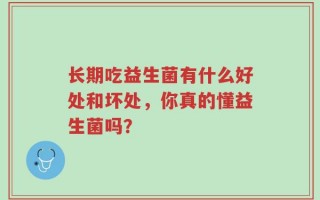 长期吃益生菌有什么好处和坏处，你真的懂益生菌吗？