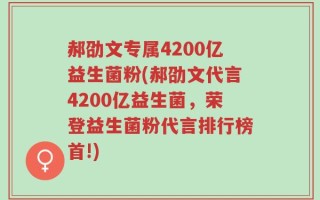 郝劭文专属4200亿益生菌粉(郝劭文代言4200亿益生菌，荣登益生菌粉代言排行榜首!)