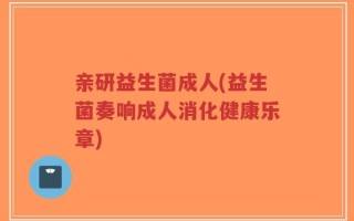 亲研益生菌成人(益生菌奏响成人消化健康乐章)