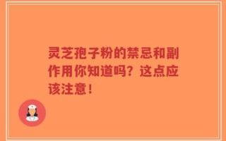 灵芝孢子粉的禁忌和副作用你知道吗？这点应该注意！