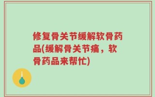 修复骨关节缓解软骨药品(缓解骨关节痛，软骨药品来帮忙)