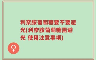利奈胺葡萄糖要不要避光(利奈胺葡萄糖需避光 使用注意事项)