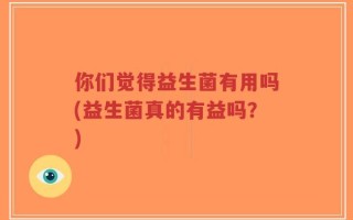 你们觉得益生菌有用吗(益生菌真的有益吗？)