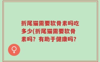 折尾猫需要软骨素吗吃多少(折尾猫需要软骨素吗？有助于健康吗？
