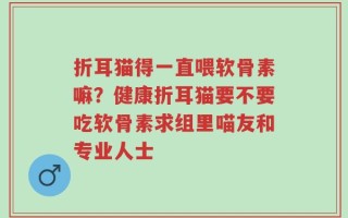 折耳猫得一直喂软骨素嘛？健康折耳猫要不要吃软骨素求组里喵友和专业人士