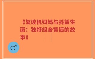 《复读机妈妈与抖益生菌：独特组合背后的故事》