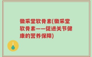 徽采堂软骨素(徽采堂软骨素——促进关节健康的营养保障)