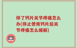 停了钙片关节疼痛怎么办(停止使用钙片后关节疼痛怎么缓解)
