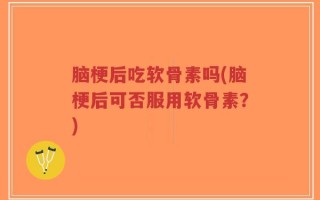脑梗后吃软骨素吗(脑梗后可否服用软骨素？)