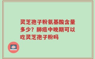 灵芝孢子粉氨基酸含量多少？肺癌中晚期可以吃灵芝孢子粉吗