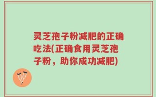 灵芝孢子粉减肥的正确吃法(正确食用灵芝孢子粉，助你成功减肥)