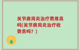 关节肩周炎治疗费用高吗(关节肩周炎治疗收费贵吗？)