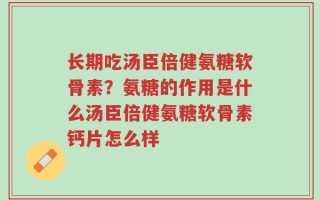 长期吃汤臣倍健氨糖软骨素？氨糖的作用是什么汤臣倍健氨糖软骨素钙片怎么样
