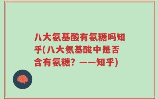八大氨基酸有氨糖吗知乎(八大氨基酸中是否含有氨糖？——知乎)