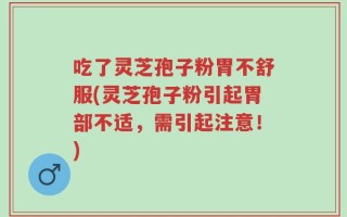 吃了灵芝孢子粉胃不舒服(灵芝孢子粉引起胃部不适，需引起注意！)