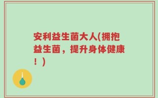 安利益生菌大人(拥抱益生菌，提升身体健康！)