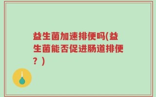 益生菌加速排便吗(益生菌能否促进肠道排便？)