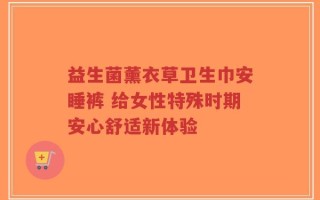 益生菌薰衣草卫生巾安睡裤 给女性特殊时期安心舒适新体验