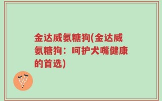金达威氨糖狗(金达威氨糖狗：呵护犬嘴健康的首选)